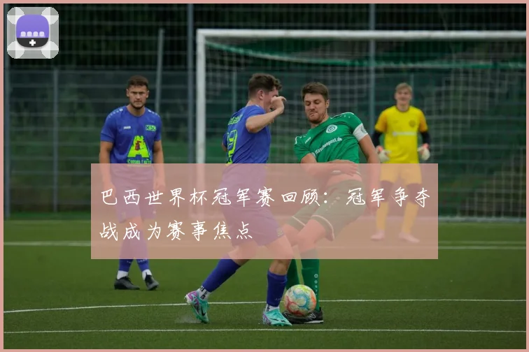 巴西世界杯冠军赛回顾：冠军争夺战成为赛事焦点