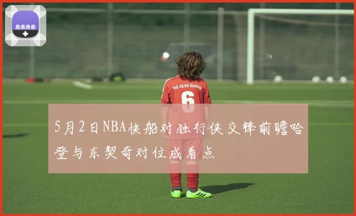 5月2日NBA快船对独行侠交锋前瞻哈登与东契奇对位成看点