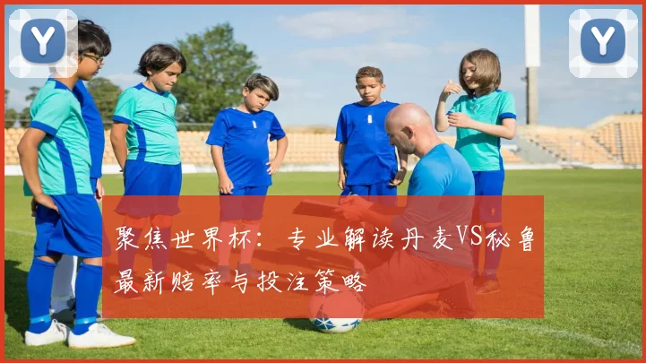 聚焦世界杯：专业解读丹麦VS秘鲁最新赔率与投注策略