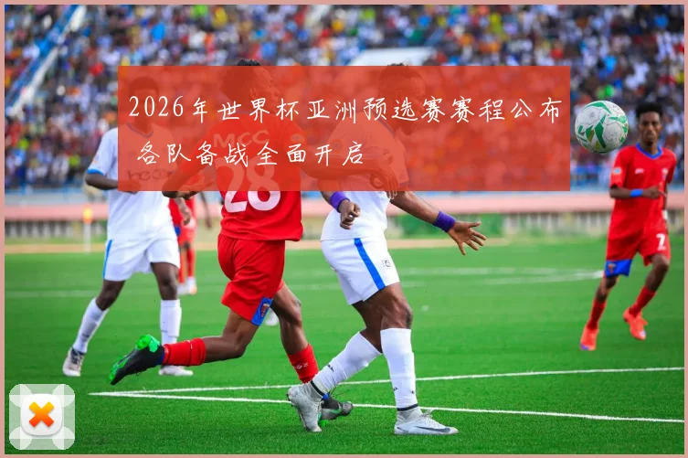 2026年世界杯亚洲预选赛赛程公布 各队备战全面开启