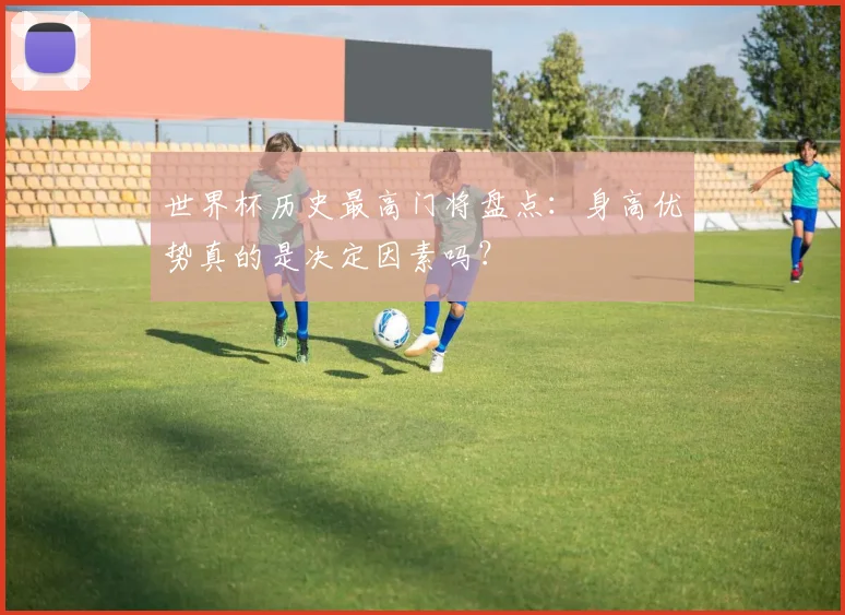 世界杯历史最高门将盘点:身高优势真的是决定因素吗?