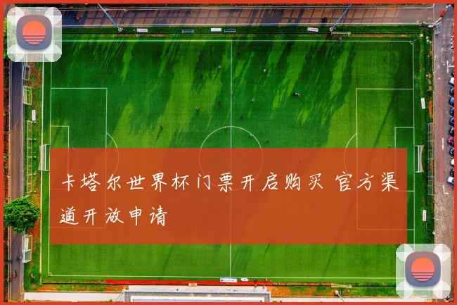 卡塔尔世界杯门票开启购买 官方渠道开放申请