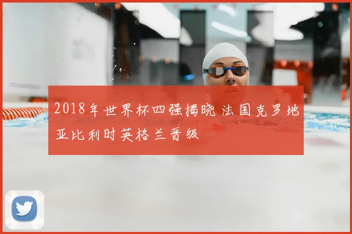 2018年世界杯四强揭晓 法国克罗地亚比利时英格兰晋级