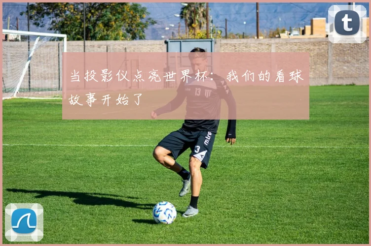 当投影仪点亮世界杯：我们的看球故事开始了