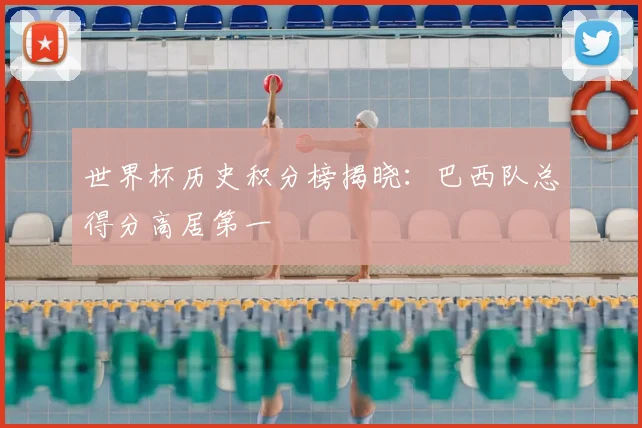 世界杯历史积分榜揭晓：巴西队总得分高居第一