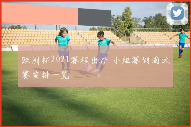 欧洲杯2021赛程出炉 小组赛到淘汰赛安排一览