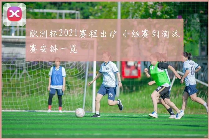 欧洲杯2021赛程出炉 小组赛到淘汰赛安排一览