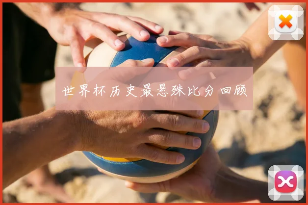 世界杯历史最悬殊比分回顾
