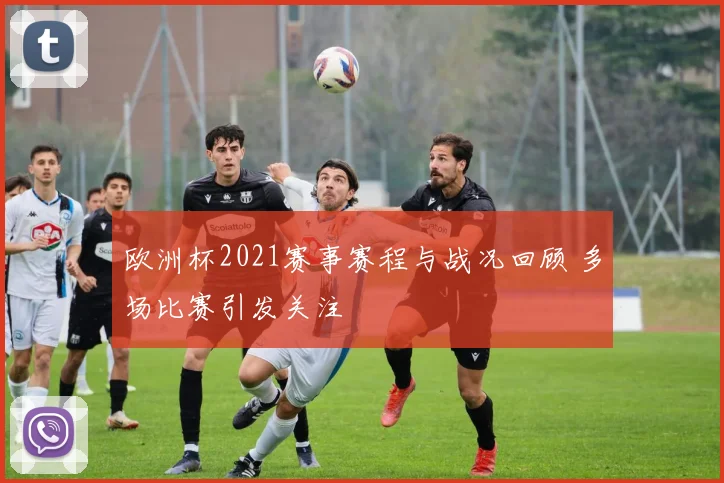 欧洲杯2021赛事赛程与战况回顾 多场比赛引发关注