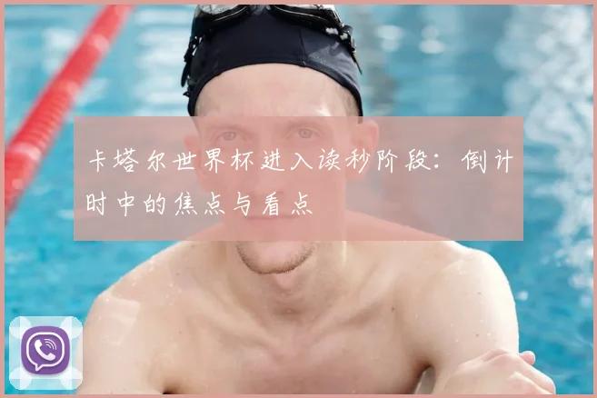 卡塔尔世界杯进入读秒阶段：倒计时中的焦点与看点