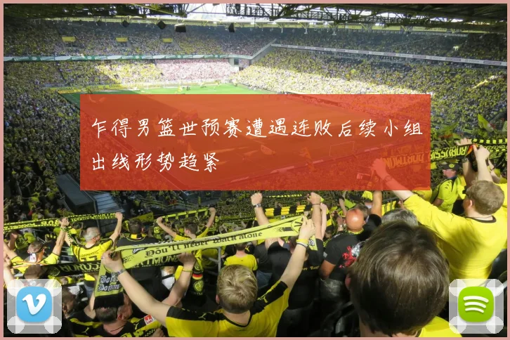 乍得男篮世预赛遭遇连败后续小组出线形势趋紧