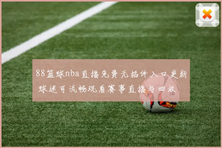 88篮球nba直播免费无插件入口更新 球迷可流畅观看赛事直播与回放