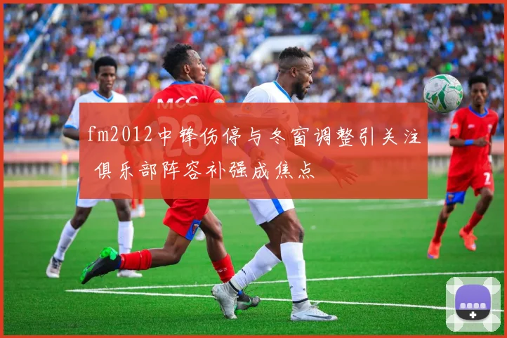 fm2012中锋伤停与冬窗调整引关注 俱乐部阵容补强成焦点