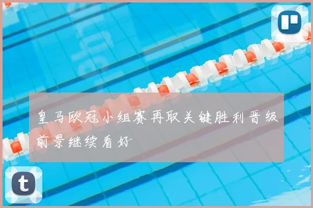 皇马欧冠小组赛再取关键胜利晋级前景继续看好