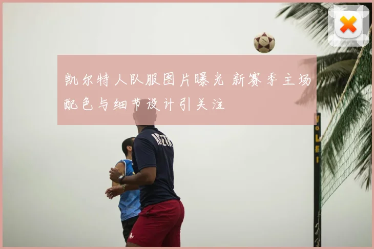 凯尔特人队服图片曝光 新赛季主场配色与细节设计引关注