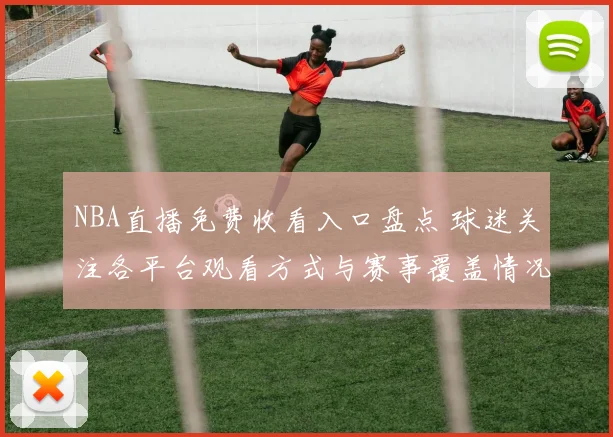 NBA直播免费收看入口盘点 球迷关注各平台观看方式与赛事覆盖情况