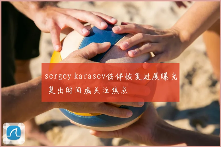 sergey karasev伤停恢复进展曝光 复出时间成关注焦点