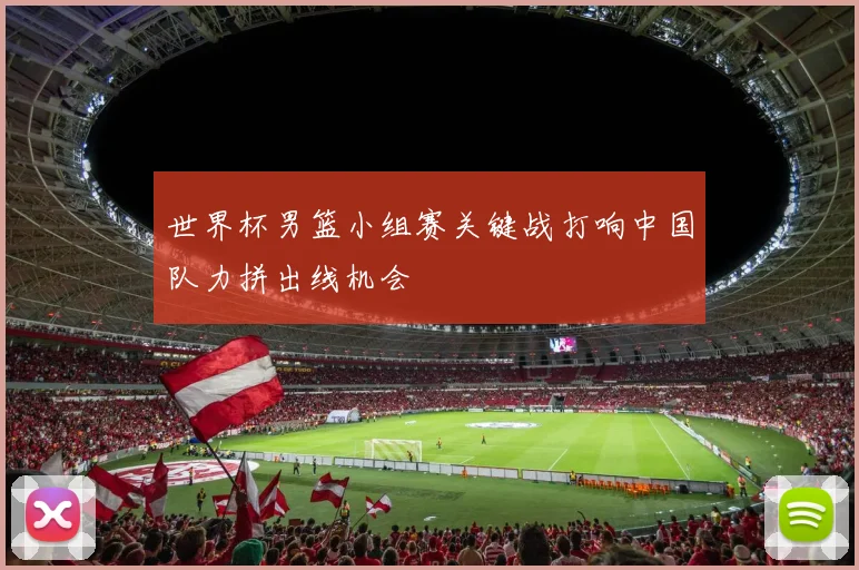 世界杯男篮小组赛关键战打响中国队力拼出线机会