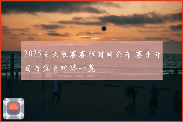 2025五大联赛赛程时间公布 赛季开局与焦点对阵一览