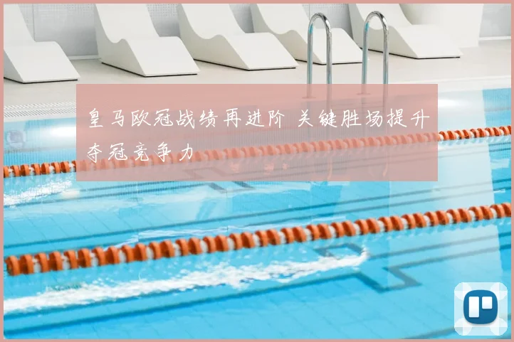 皇马欧冠战绩再进阶 关键胜场提升夺冠竞争力