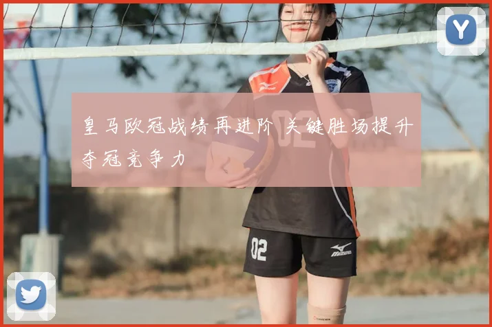 皇马欧冠战绩再进阶 关键胜场提升夺冠竞争力