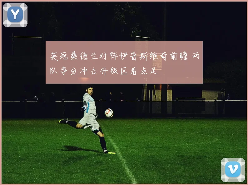 英冠桑德兰对阵伊普斯维奇前瞻 两队争分冲击升级区看点足