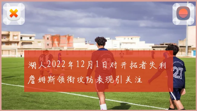 湖人2022年12月1日对开拓者失利 詹姆斯领衔攻防表现引关注
