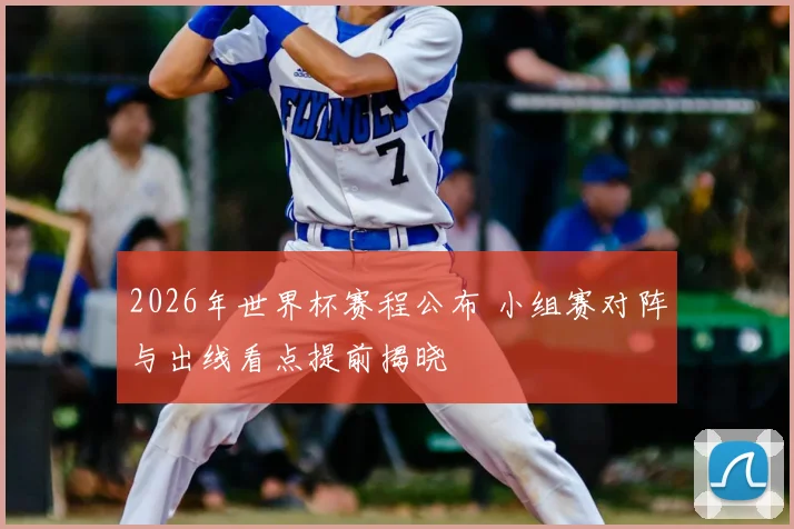 2026年世界杯赛程公布 小组赛对阵与出线看点提前揭晓