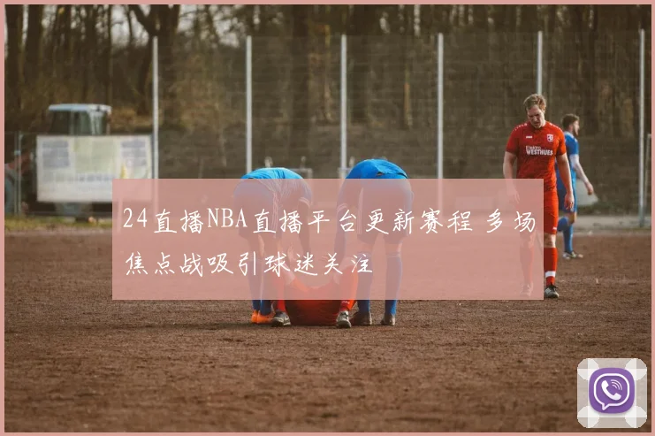 24直播NBA直播平台更新赛程 多场焦点战吸引球迷关注