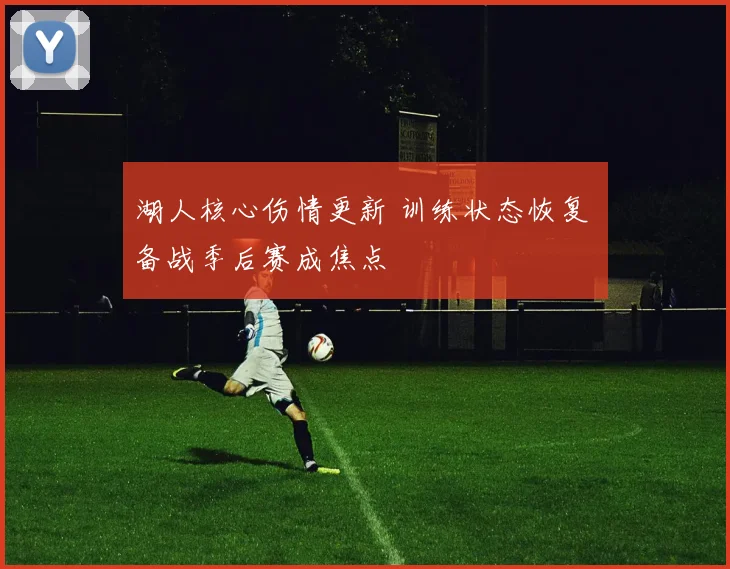 湖人核心伤情更新 训练状态恢复 备战季后赛成焦点