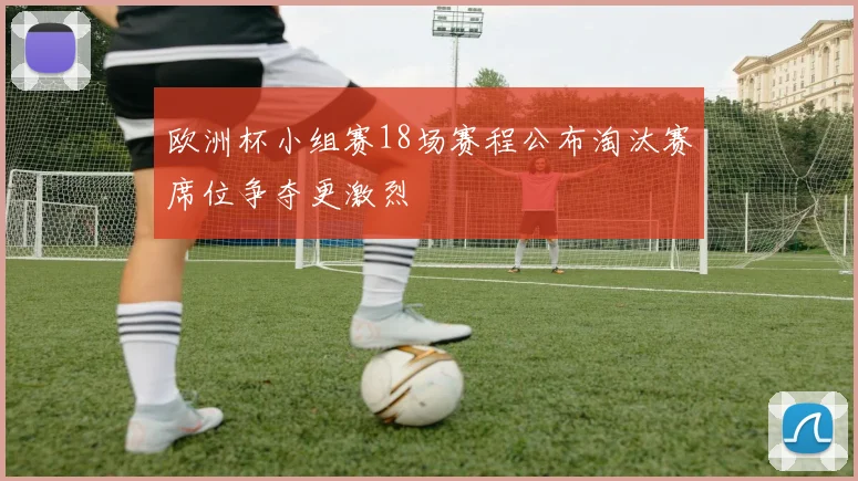 欧洲杯小组赛18场赛程公布淘汰赛席位争夺更激烈