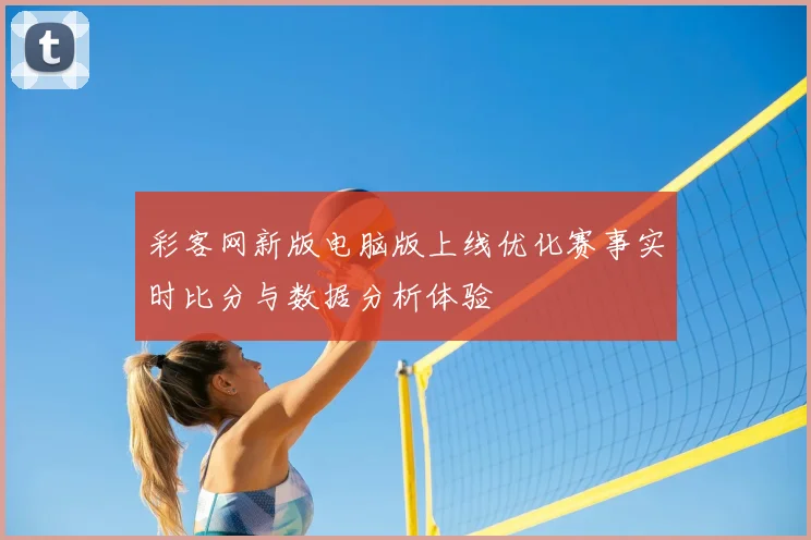 彩客网新版电脑版上线优化赛事实时比分与数据分析体验