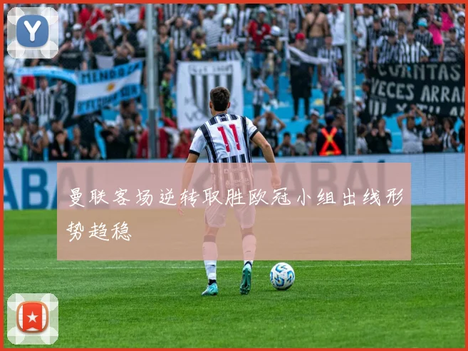 曼联客场逆转取胜欧冠小组出线形势趋稳