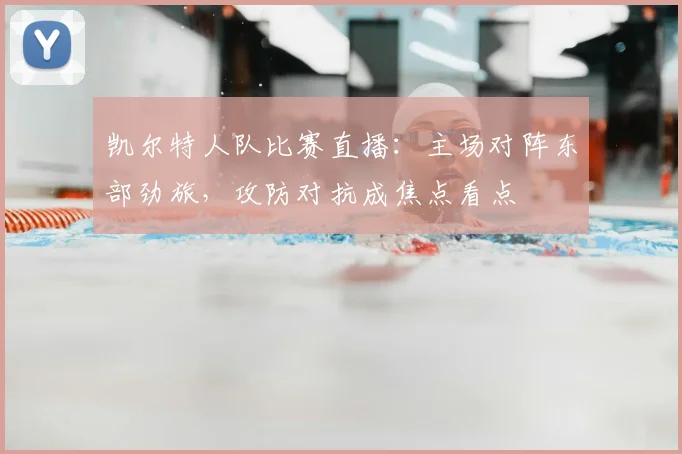 凯尔特人队比赛直播:主场对阵东部劲旅,攻防对抗成焦点看点