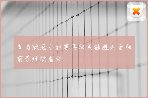 皇马欧冠小组赛再取关键胜利晋级前景继续看好