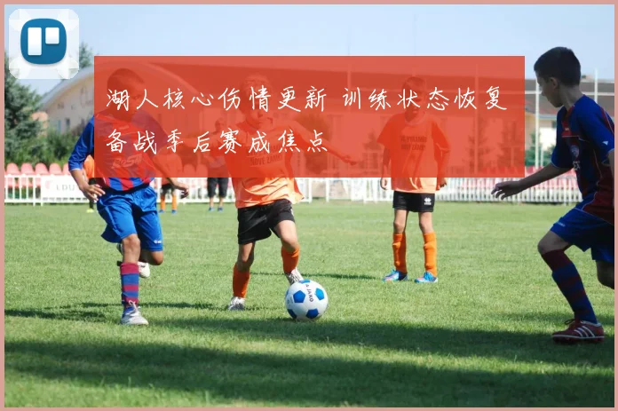 湖人核心伤情更新 训练状态恢复 备战季后赛成焦点