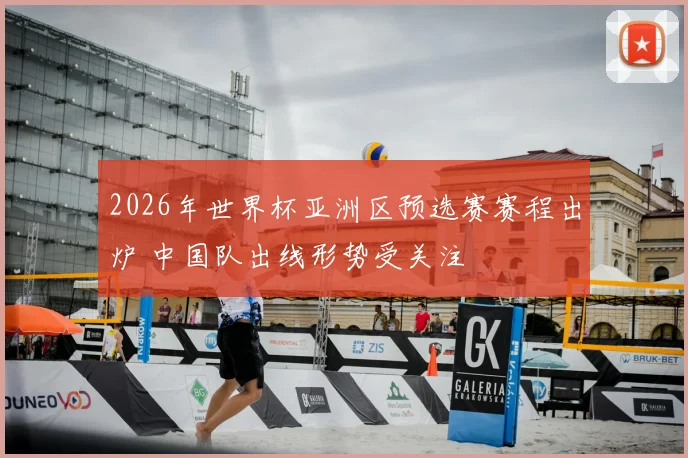 2026年世界杯亚洲区预选赛赛程出炉 中国队出线形势受关注