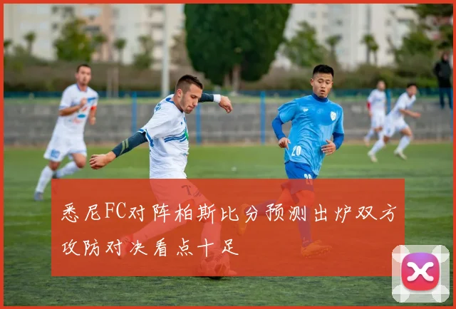 悉尼FC对阵柏斯比分预测出炉双方攻防对决看点十足