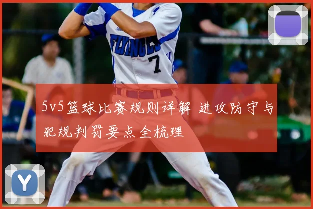 5v5篮球比赛规则详解 进攻防守与犯规判罚要点全梳理