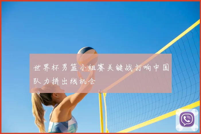 世界杯男篮小组赛关键战打响中国队力拼出线机会