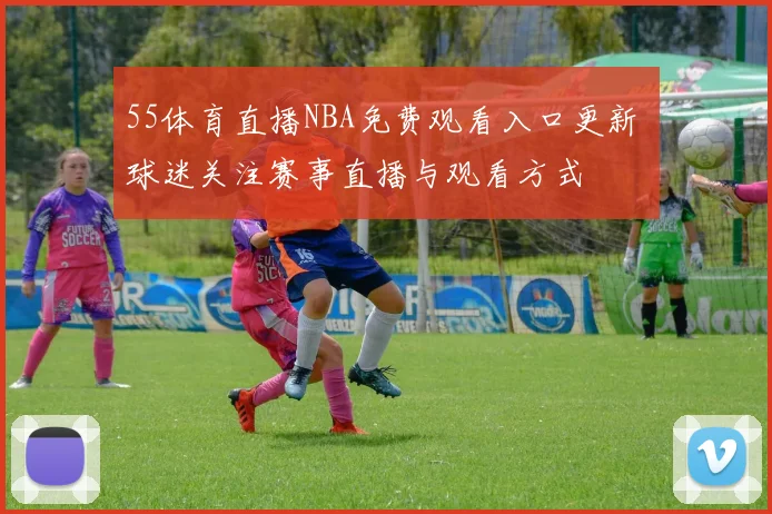 55体育直播NBA免费观看入口更新 球迷关注赛事直播与观看方式