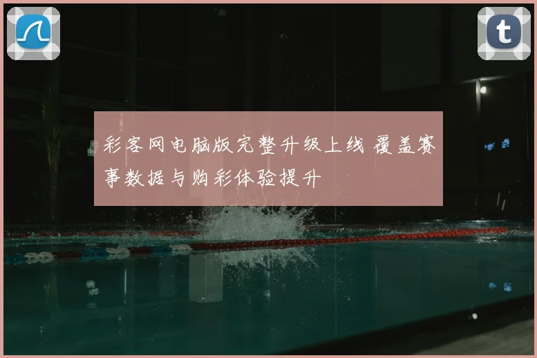 彩客网电脑版完整升级上线 覆盖赛事数据与购彩体验提升