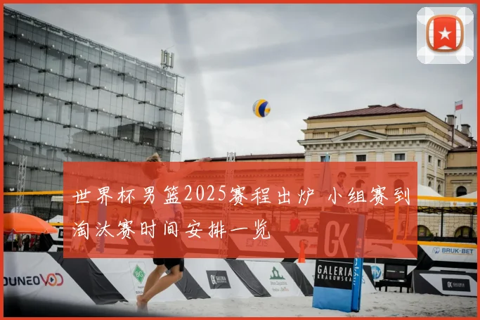 世界杯男篮2025赛程出炉 小组赛到淘汰赛时间安排一览