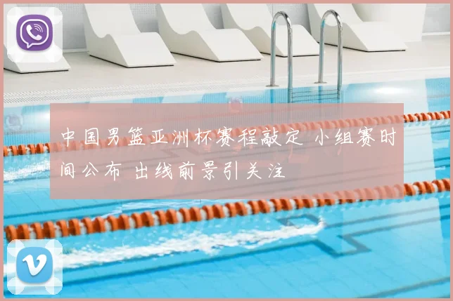 中国男篮亚洲杯赛程敲定 小组赛时间公布 出线前景引关注