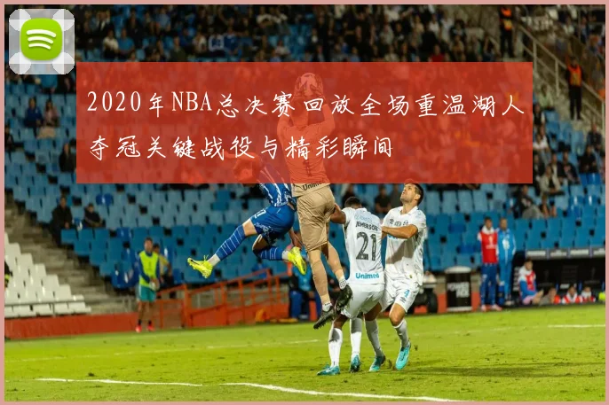 2020年NBA总决赛回放全场重温湖人夺冠关键战役与精彩瞬间
