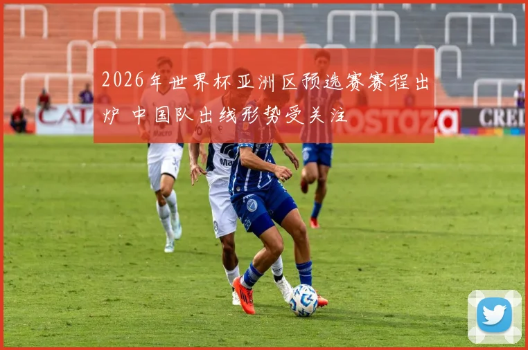 2026年世界杯亚洲区预选赛赛程出炉 中国队出线形势受关注