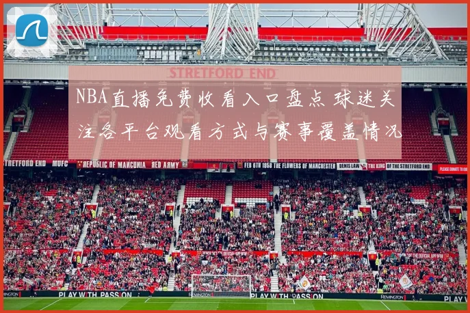 NBA直播免费收看入口盘点 球迷关注各平台观看方式与赛事覆盖情况