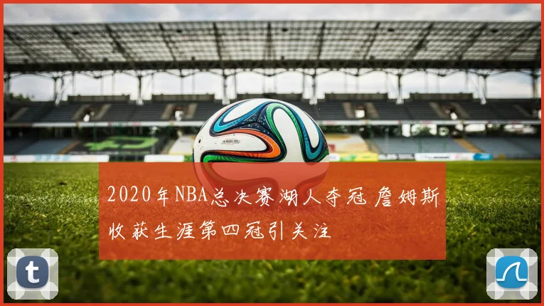 2020年NBA总决赛湖人夺冠 詹姆斯收获生涯第四冠引关注