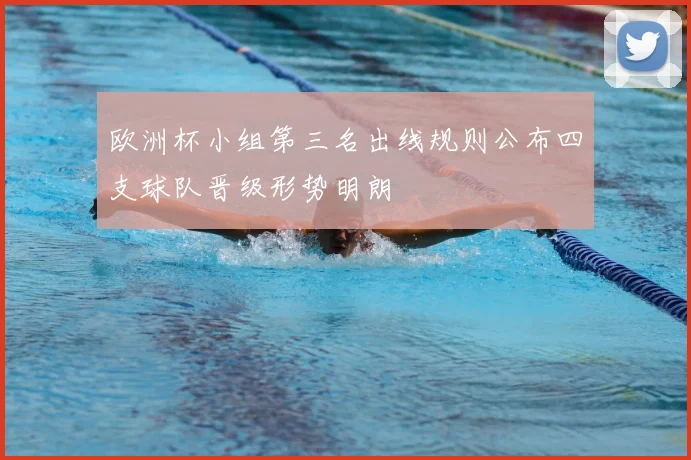 欧洲杯小组第三名出线规则公布四支球队晋级形势明朗
