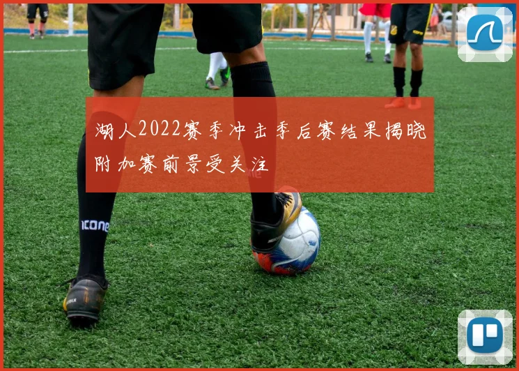 湖人2022赛季冲击季后赛结果揭晓附加赛前景受关注